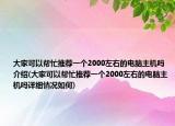 大家可以幫忙推薦一個2000左右的電腦主機(jī)嗎介紹(大家可以幫忙推薦一個2000左右的電腦主機(jī)嗎詳細(xì)情況如何)