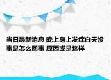 當(dāng)日最新消息 晚上身上發(fā)癢白天沒事是怎么回事 原因或是這樣