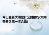 今日更新大閘蟹什么時候吃(大閘蟹多久吃一次合適)