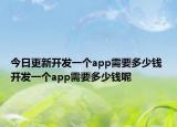 今日更新開發(fā)一個app需要多少錢 開發(fā)一個app需要多少錢呢