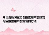 今日更新淘寶怎么搜索用戶加好友 淘寶搜索用戶加好友的方法