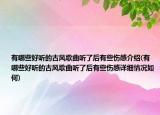 有哪些好聽的古風歌曲聽了后有些傷感介紹(有哪些好聽的古風歌曲聽了后有些傷感詳細情況如何)