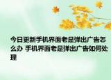 今日更新手機(jī)界面老是彈出廣告怎么辦 手機(jī)界面老是彈出廣告如何處理