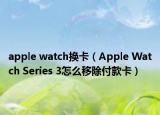 apple watch換卡（Apple Watch Series 3怎么移除付款卡）