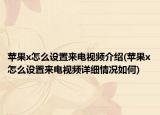 蘋果x怎么設(shè)置來(lái)電視頻介紹(蘋果x怎么設(shè)置來(lái)電視頻詳細(xì)情況如何)