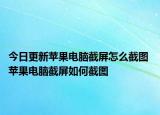 今日更新蘋果電腦截屏怎么截圖 蘋果電腦截屏如何截圖