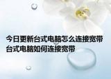 今日更新臺(tái)式電腦怎么連接寬帶 臺(tái)式電腦如何連接寬帶
