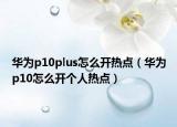 華為p10plus怎么開熱點（華為p10怎么開個人熱點）