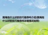跳繩有什么好的技巧推薦嗎介紹(跳繩有什么好的技巧推薦嗎詳細(xì)情況如何)