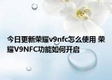 今日更新榮耀v9nfc怎么使用 榮耀V9NFC功能如何開啟