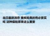 當日最新消息 重疾險真的有必要買嗎 這種保險原來這么重要