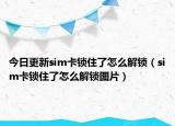 今日更新sim卡鎖住了怎么解鎖（sim卡鎖住了怎么解鎖圖片）