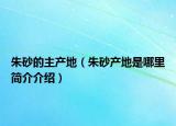 朱砂的主產(chǎn)地（朱砂產(chǎn)地是哪里簡介介紹）