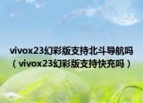 vivox23幻彩版支持北斗導(dǎo)航嗎（vivox23幻彩版支持快充嗎）