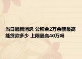 當(dāng)日最新消息 公積金2萬余額最高能貸款多少 上限最高40萬嗎