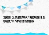 現(xiàn)在什么歌最好聽(tīng)?介紹(現(xiàn)在什么歌最好聽(tīng)?詳細(xì)情況如何)