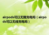 airpods可以無限充電嗎（airpods可以無線充電嗎）