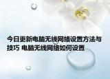 今日更新電腦無線網(wǎng)絡(luò)設(shè)置方法與技巧 電腦無線網(wǎng)絡(luò)如何設(shè)置