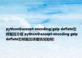 python中accept-encoding(gzip deflate怎樣解壓介紹 python中accept-encoding gzip deflate怎樣解壓詳細(xì)情況如何)