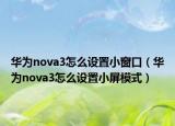 華為nova3怎么設(shè)置小窗口（華為nova3怎么設(shè)置小屏模式）