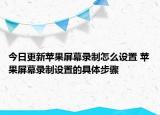 今日更新蘋果屏幕錄制怎么設置 蘋果屏幕錄制設置的具體步驟