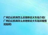 廣州白云機(jī)場怎么坐地鐵去火車站介紹(廣州白云機(jī)場怎么坐地鐵去火車站詳細(xì)情況如何)