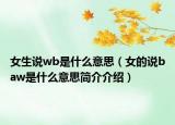 女生說wb是什么意思（女的說baw是什么意思簡介介紹）