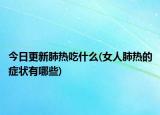 今日更新肺熱吃什么(女人肺熱的癥狀有哪些)