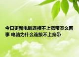 今日更新電腦連接不上寬帶怎么回事 電腦為什么連接不上寬帶