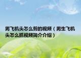 男飛機(jī)頭怎么剪的視頻（男生飛機(jī)頭怎么抓視頻簡介介紹）