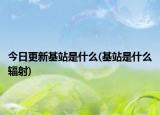 今日更新基站是什么(基站是什么輻射)