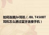 如何連接jbl耳機(jī)（JBL T450BT耳機(jī)怎么通過藍(lán)牙連接手機(jī)）