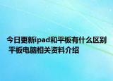 今日更新ipad和平板有什么區(qū)別 平板電腦相關資料介紹