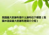 我國最大的瀑布是什么瀑布位于哪里（我國水流量最大的瀑布是簡介介紹）