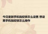今日更新手機(jī)指紋鎖怎么設(shè)置 想設(shè)置手機(jī)指紋鎖怎么操作
