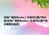 兆恒廣場院外soho二手房可以落戶嗎介紹(兆恒廣場院外soho二手房可以落戶嗎詳細(xì)情況如何)