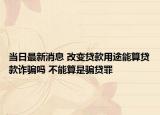 當(dāng)日最新消息 改變貸款用途能算貸款詐騙嗎 不能算是騙貸罪