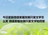 今日更新微信發(fā)朋友圈只發(fā)文字怎么發(fā) 微信發(fā)朋友圈只發(fā)文字如何發(fā)