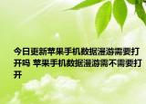 今日更新蘋果手機(jī)數(shù)據(jù)漫游需要打開嗎 蘋果手機(jī)數(shù)據(jù)漫游需不需要打開