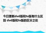 今日更新dvd版和tv版有什么區(qū)別 dvd版和tv版的區(qū)分之處