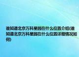 誰知道北京萬科星園在什么位置介紹(誰知道北京萬科星園在什么位置詳細(xì)情況如何)
