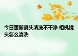 今日更新鏡頭清洗不干凈 相機鏡頭怎么清洗