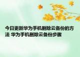 今日更新華為手機(jī)刪除云備份的方法 華為手機(jī)刪除云備份步驟