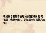 電視?。ㄎ沂切疫\兒）的演員表介紹(電視劇（我是幸運兒）的演員表詳細情況如何)