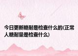 今日更新糖耐是檢查什么的(正常人糖耐量是檢查什么)