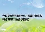 今日更新孕婦喝什么牛奶好(金典和特侖蘇哪個(gè)適合孕婦喝)