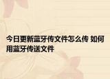 今日更新藍牙傳文件怎么傳 如何用藍牙傳送文件