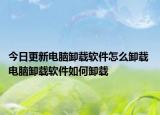 今日更新電腦卸載軟件怎么卸載 電腦卸載軟件如何卸載