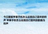 今日更新蘋(píng)果手機(jī)怎么設(shè)置自己喜歡的鈴聲 蘋(píng)果手機(jī)怎么設(shè)置自己喜歡的歌曲當(dāng)鈴聲