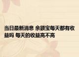 當日最新消息 余額寶每天都有收益嗎 每天的收益高不高
